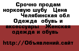 Срочно продам норковую шубу › Цена ­ 49 000 - Челябинская обл. Одежда, обувь и аксессуары » Женская одежда и обувь   